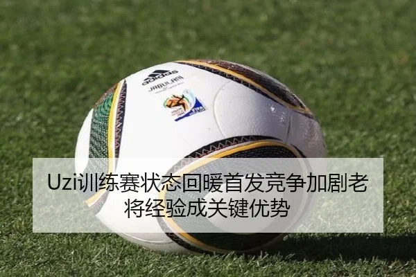 Uzi训练赛状态回暖首发竞争加剧老将经验成关键优势(LEWANSPORTS)