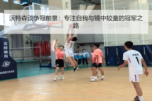 沃特森谈争冠前景：专注自我与镜中较量的冠军之路 - LEWANSPORTS